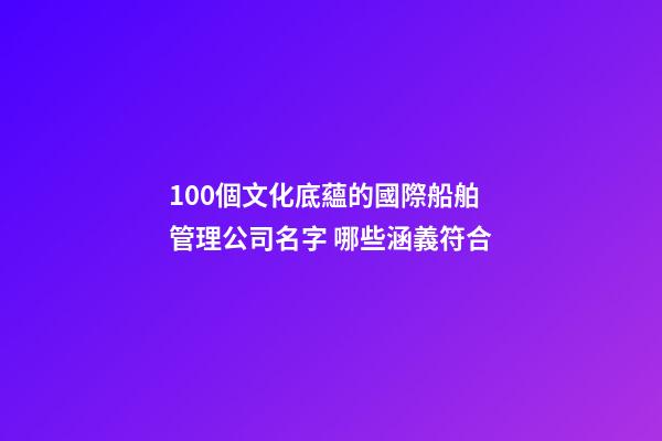 100個文化底蘊的國際船舶管理公司名字 哪些涵義符合